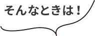 そんなときは！